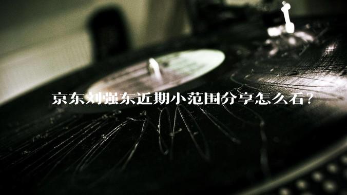 京东刘强东近期小范围分享怎么看？